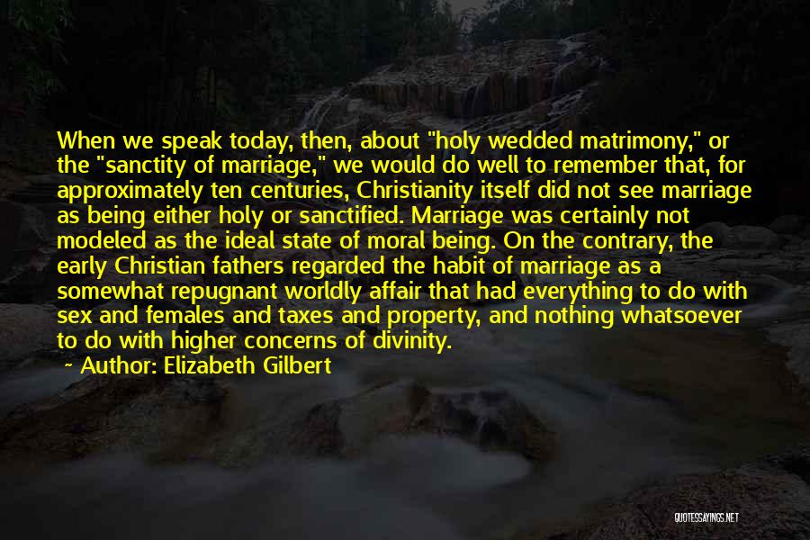 Elizabeth Gilbert Quotes: When We Speak Today, Then, About Holy Wedded Matrimony, Or The Sanctity Of Marriage, We Would Do Well To Remember