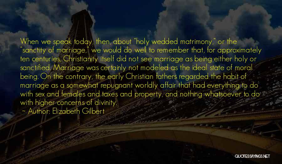 Elizabeth Gilbert Quotes: When We Speak Today, Then, About Holy Wedded Matrimony, Or The Sanctity Of Marriage, We Would Do Well To Remember