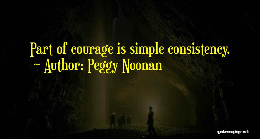 Peggy Noonan Quotes: Part Of Courage Is Simple Consistency.