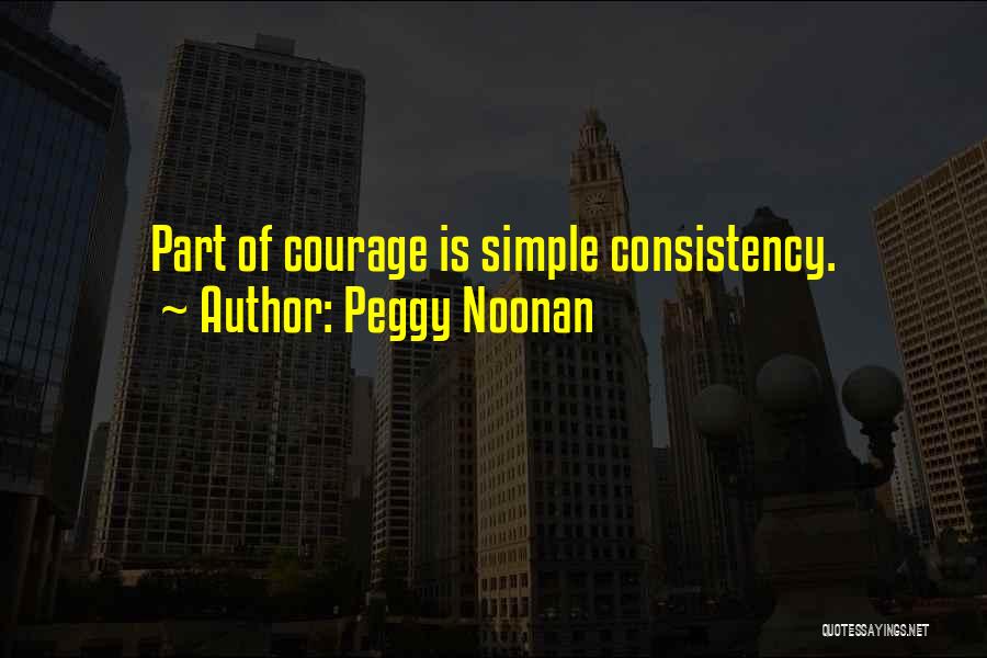 Peggy Noonan Quotes: Part Of Courage Is Simple Consistency.