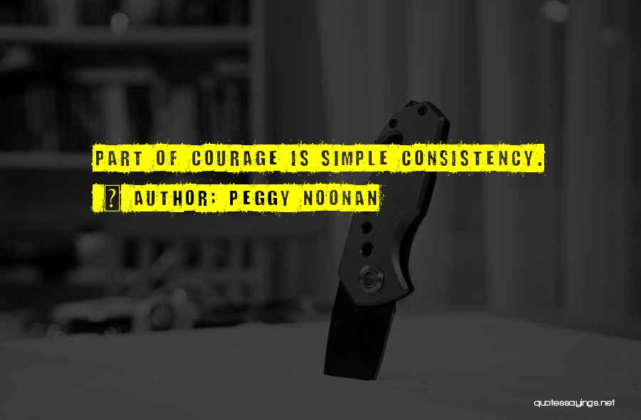 Peggy Noonan Quotes: Part Of Courage Is Simple Consistency.