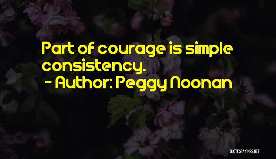 Peggy Noonan Quotes: Part Of Courage Is Simple Consistency.