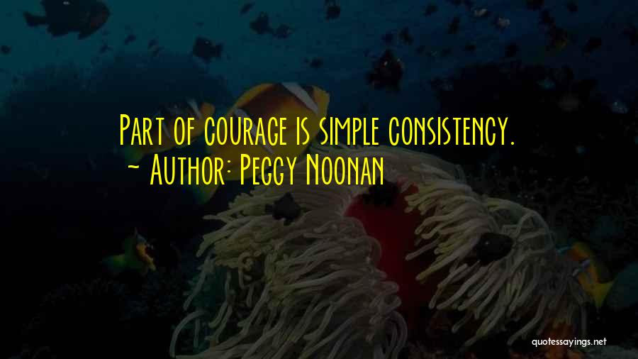 Peggy Noonan Quotes: Part Of Courage Is Simple Consistency.