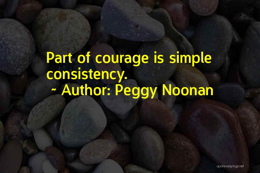 Peggy Noonan Quotes: Part Of Courage Is Simple Consistency.