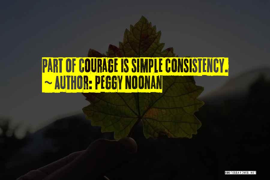 Peggy Noonan Quotes: Part Of Courage Is Simple Consistency.