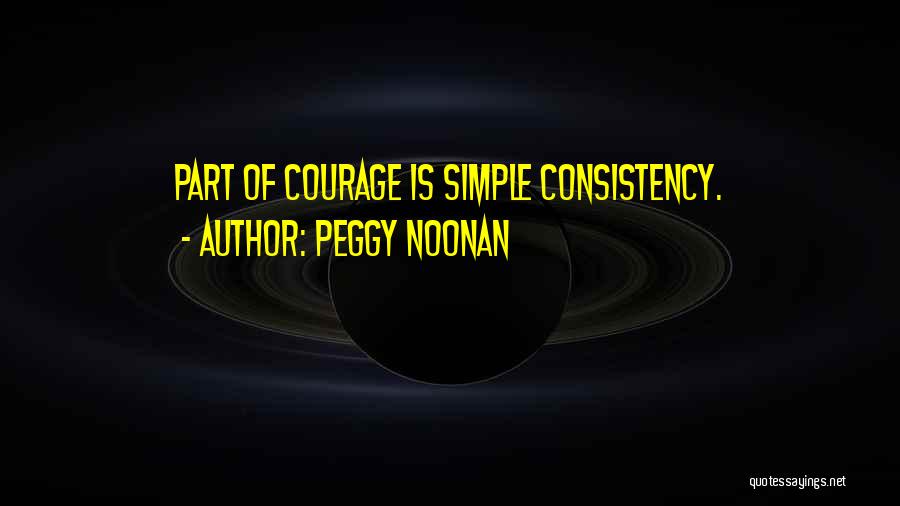 Peggy Noonan Quotes: Part Of Courage Is Simple Consistency.