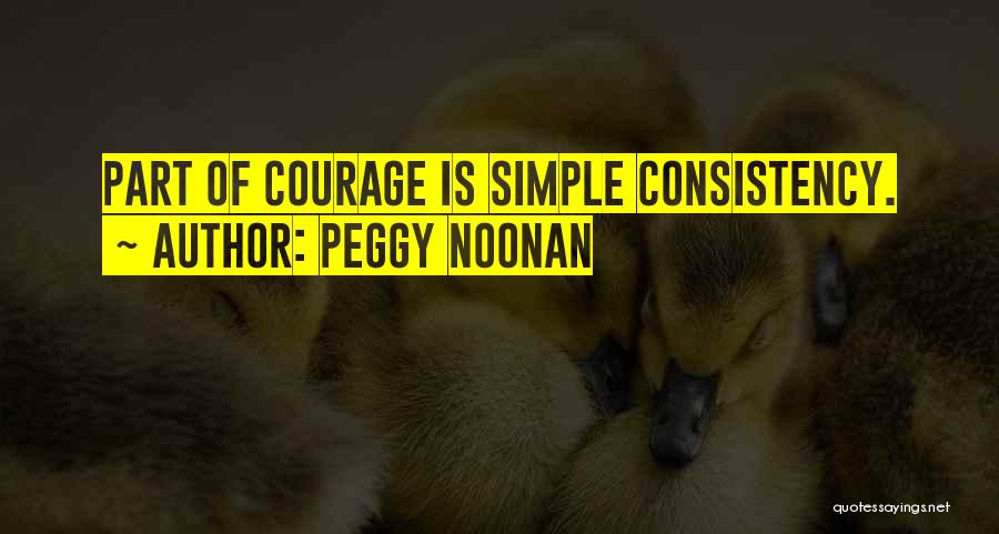 Peggy Noonan Quotes: Part Of Courage Is Simple Consistency.