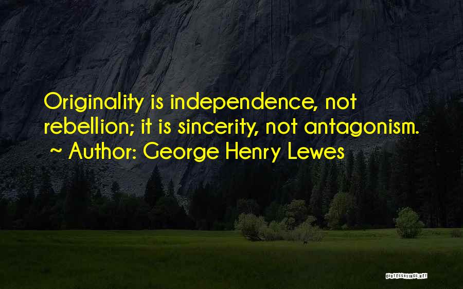 George Henry Lewes Quotes: Originality Is Independence, Not Rebellion; It Is Sincerity, Not Antagonism.
