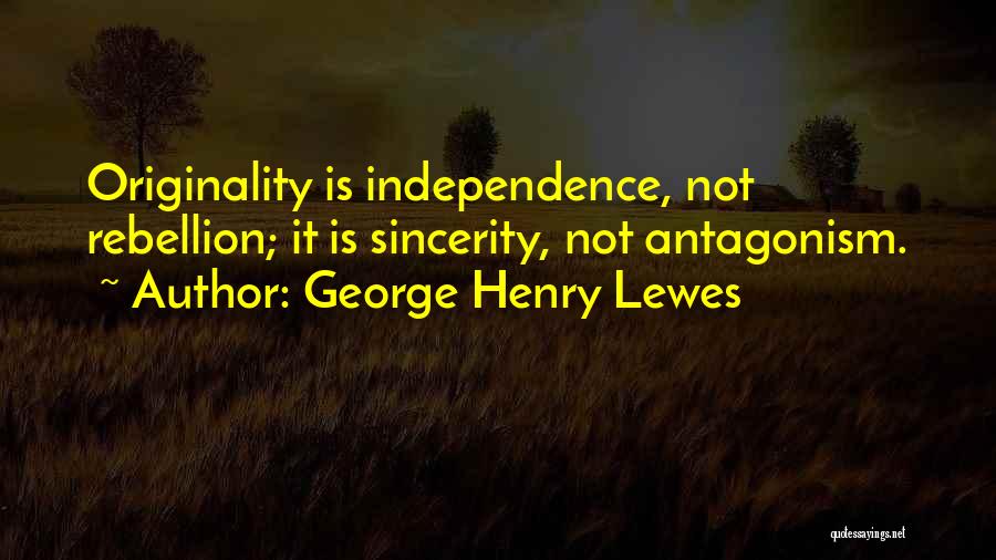 George Henry Lewes Quotes: Originality Is Independence, Not Rebellion; It Is Sincerity, Not Antagonism.