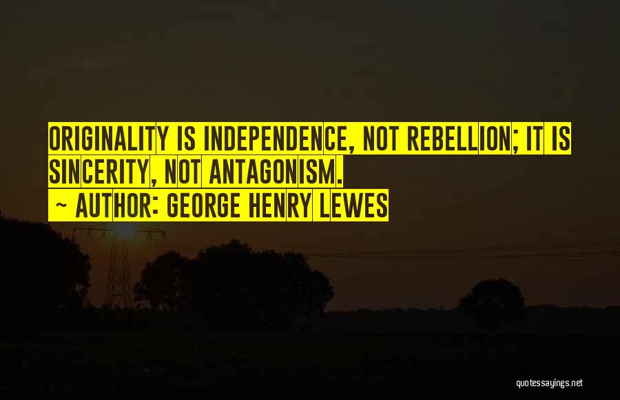 George Henry Lewes Quotes: Originality Is Independence, Not Rebellion; It Is Sincerity, Not Antagonism.