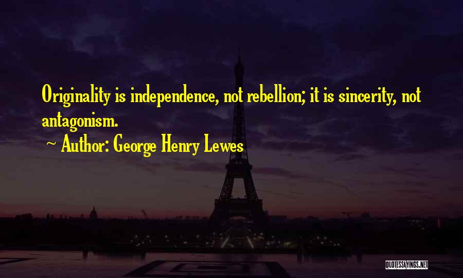 George Henry Lewes Quotes: Originality Is Independence, Not Rebellion; It Is Sincerity, Not Antagonism.