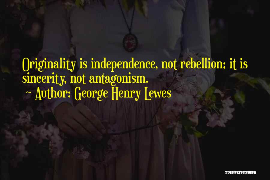 George Henry Lewes Quotes: Originality Is Independence, Not Rebellion; It Is Sincerity, Not Antagonism.