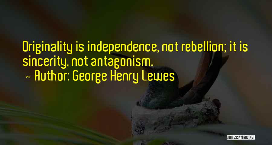 George Henry Lewes Quotes: Originality Is Independence, Not Rebellion; It Is Sincerity, Not Antagonism.