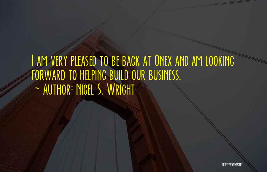 Nigel S. Wright Quotes: I Am Very Pleased To Be Back At Onex And Am Looking Forward To Helping Build Our Business.
