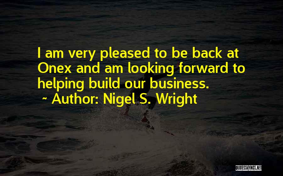Nigel S. Wright Quotes: I Am Very Pleased To Be Back At Onex And Am Looking Forward To Helping Build Our Business.