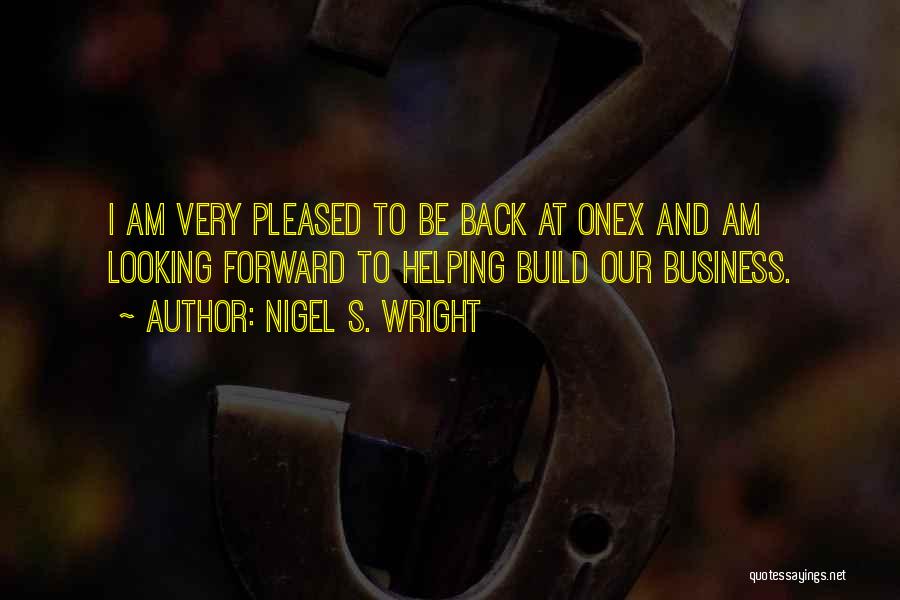 Nigel S. Wright Quotes: I Am Very Pleased To Be Back At Onex And Am Looking Forward To Helping Build Our Business.