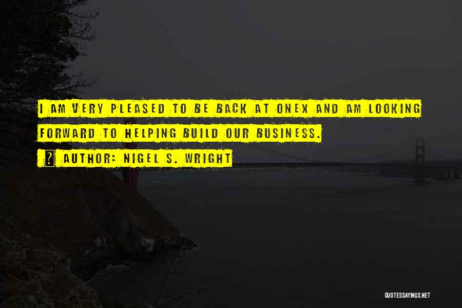 Nigel S. Wright Quotes: I Am Very Pleased To Be Back At Onex And Am Looking Forward To Helping Build Our Business.