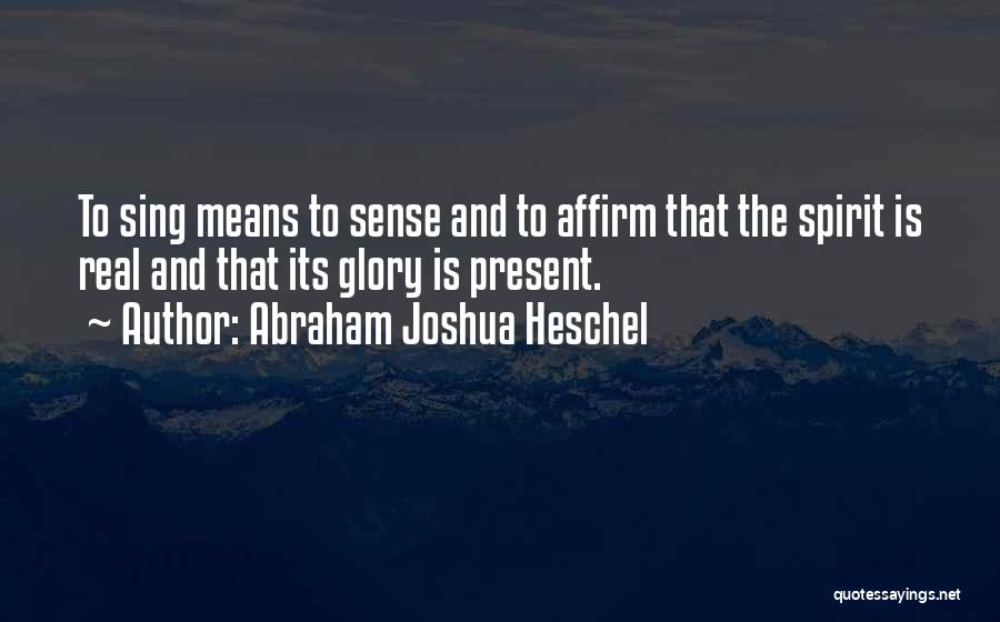 Abraham Joshua Heschel Quotes: To Sing Means To Sense And To Affirm That The Spirit Is Real And That Its Glory Is Present.