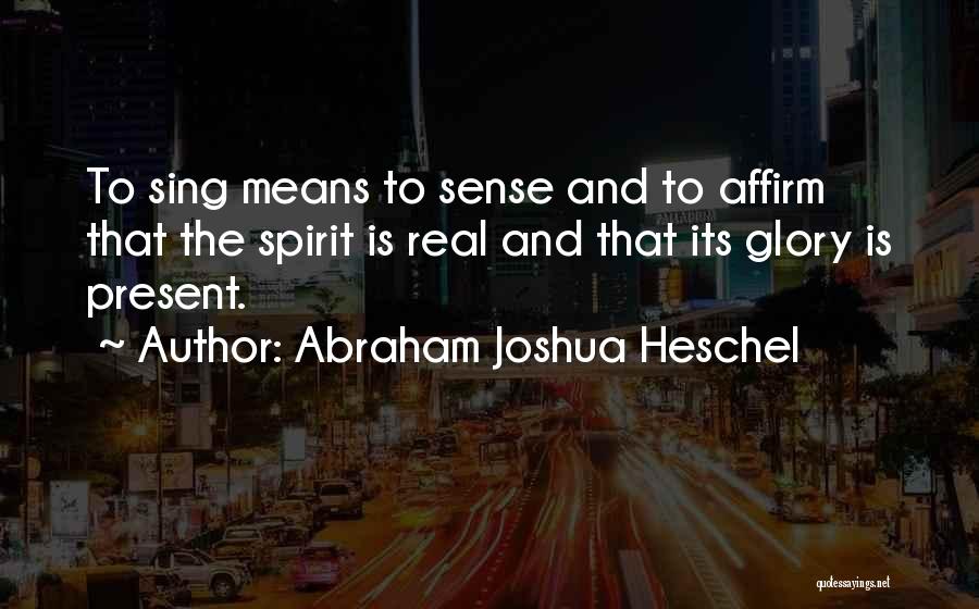 Abraham Joshua Heschel Quotes: To Sing Means To Sense And To Affirm That The Spirit Is Real And That Its Glory Is Present.
