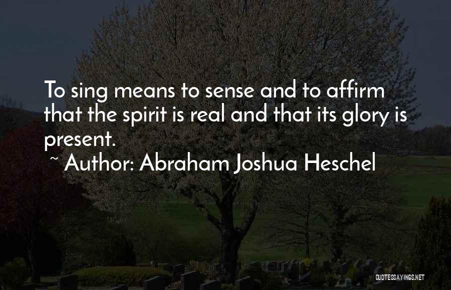 Abraham Joshua Heschel Quotes: To Sing Means To Sense And To Affirm That The Spirit Is Real And That Its Glory Is Present.