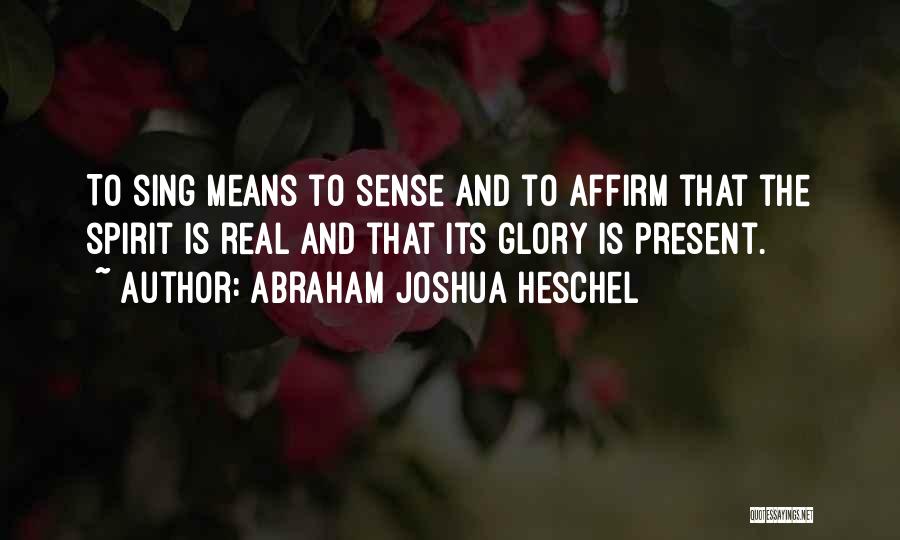 Abraham Joshua Heschel Quotes: To Sing Means To Sense And To Affirm That The Spirit Is Real And That Its Glory Is Present.