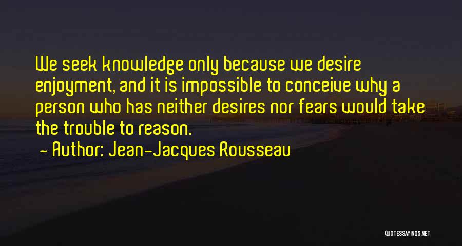 Jean-Jacques Rousseau Quotes: We Seek Knowledge Only Because We Desire Enjoyment, And It Is Impossible To Conceive Why A Person Who Has Neither