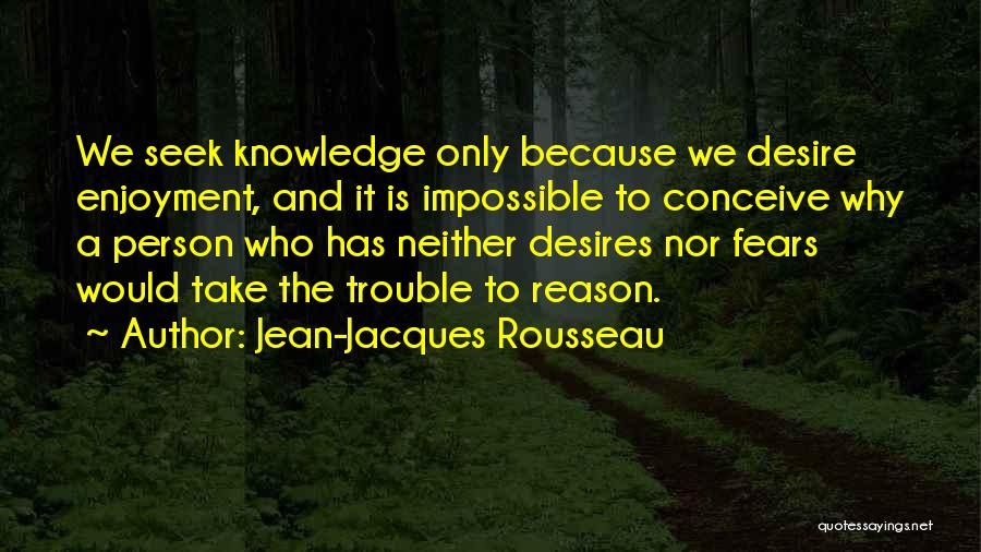 Jean-Jacques Rousseau Quotes: We Seek Knowledge Only Because We Desire Enjoyment, And It Is Impossible To Conceive Why A Person Who Has Neither