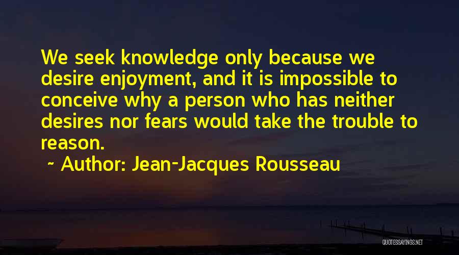 Jean-Jacques Rousseau Quotes: We Seek Knowledge Only Because We Desire Enjoyment, And It Is Impossible To Conceive Why A Person Who Has Neither