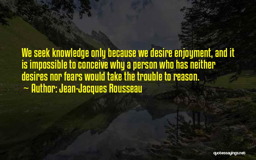 Jean-Jacques Rousseau Quotes: We Seek Knowledge Only Because We Desire Enjoyment, And It Is Impossible To Conceive Why A Person Who Has Neither