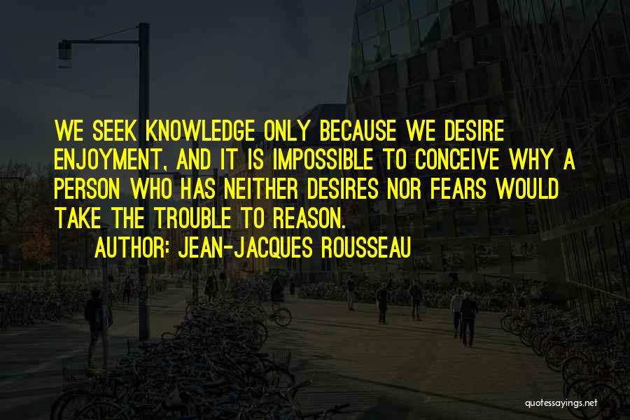 Jean-Jacques Rousseau Quotes: We Seek Knowledge Only Because We Desire Enjoyment, And It Is Impossible To Conceive Why A Person Who Has Neither