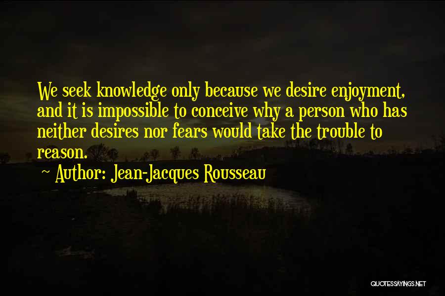 Jean-Jacques Rousseau Quotes: We Seek Knowledge Only Because We Desire Enjoyment, And It Is Impossible To Conceive Why A Person Who Has Neither