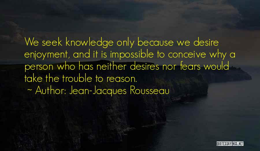 Jean-Jacques Rousseau Quotes: We Seek Knowledge Only Because We Desire Enjoyment, And It Is Impossible To Conceive Why A Person Who Has Neither