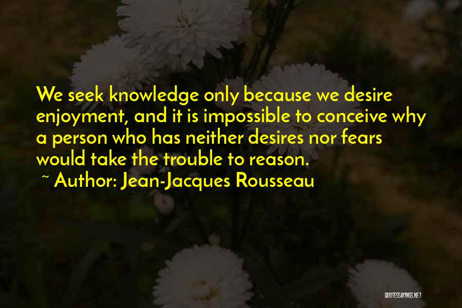 Jean-Jacques Rousseau Quotes: We Seek Knowledge Only Because We Desire Enjoyment, And It Is Impossible To Conceive Why A Person Who Has Neither