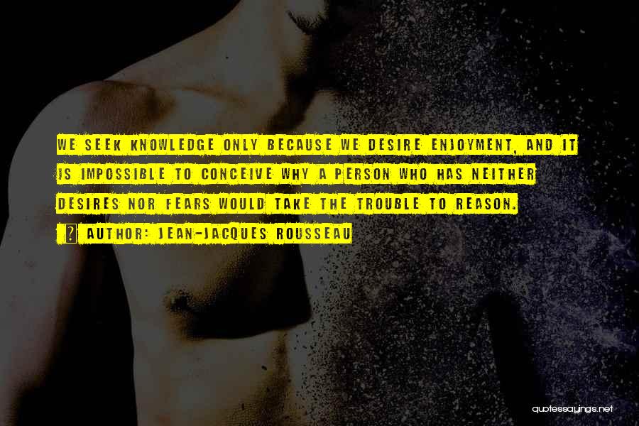 Jean-Jacques Rousseau Quotes: We Seek Knowledge Only Because We Desire Enjoyment, And It Is Impossible To Conceive Why A Person Who Has Neither