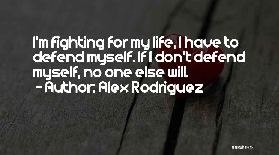 Alex Rodriguez Quotes: I'm Fighting For My Life, I Have To Defend Myself. If I Don't Defend Myself, No One Else Will.