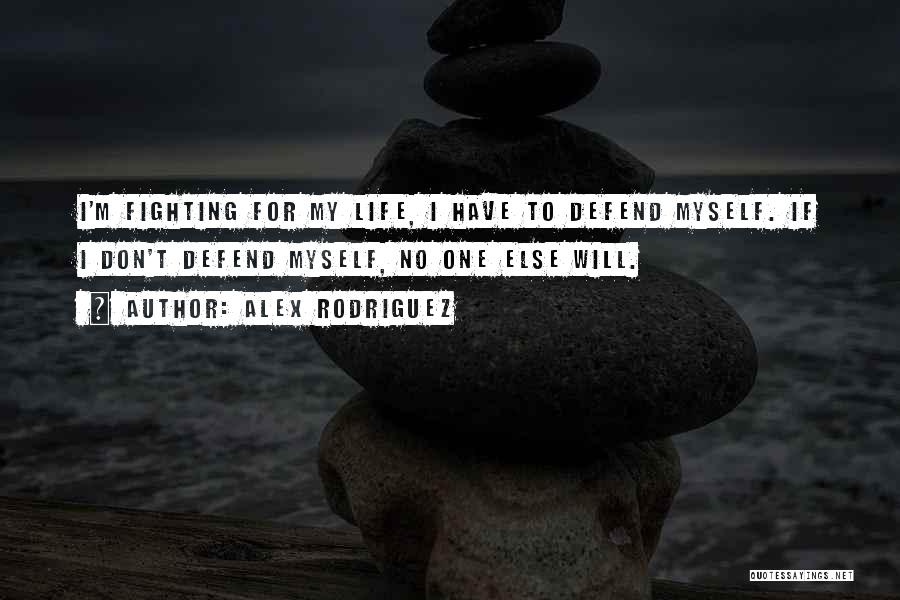 Alex Rodriguez Quotes: I'm Fighting For My Life, I Have To Defend Myself. If I Don't Defend Myself, No One Else Will.