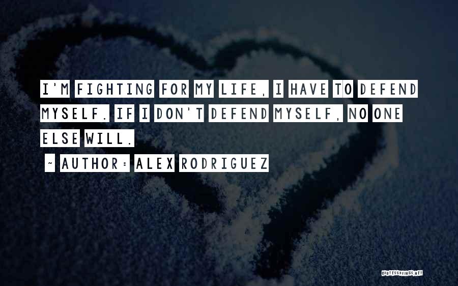 Alex Rodriguez Quotes: I'm Fighting For My Life, I Have To Defend Myself. If I Don't Defend Myself, No One Else Will.
