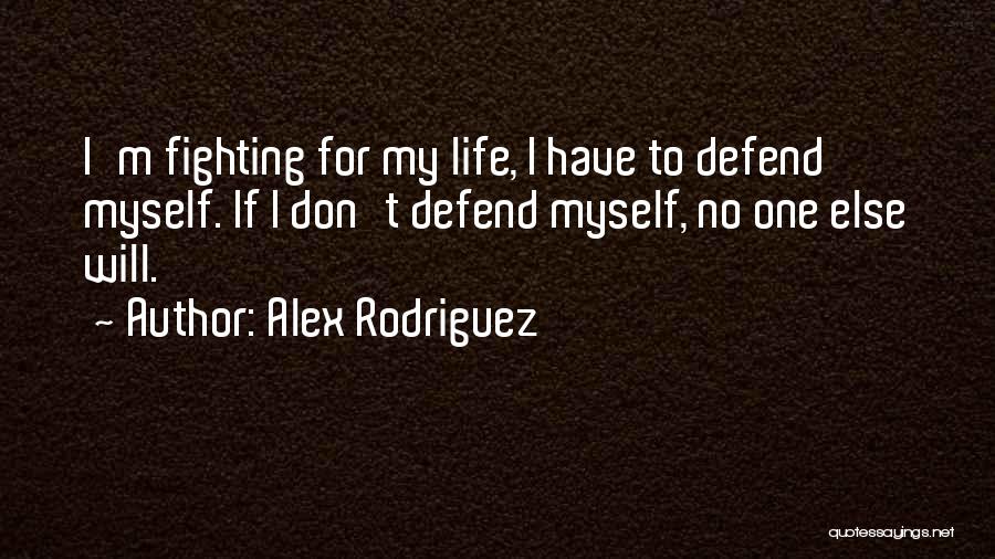 Alex Rodriguez Quotes: I'm Fighting For My Life, I Have To Defend Myself. If I Don't Defend Myself, No One Else Will.