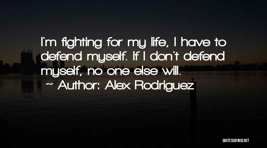 Alex Rodriguez Quotes: I'm Fighting For My Life, I Have To Defend Myself. If I Don't Defend Myself, No One Else Will.