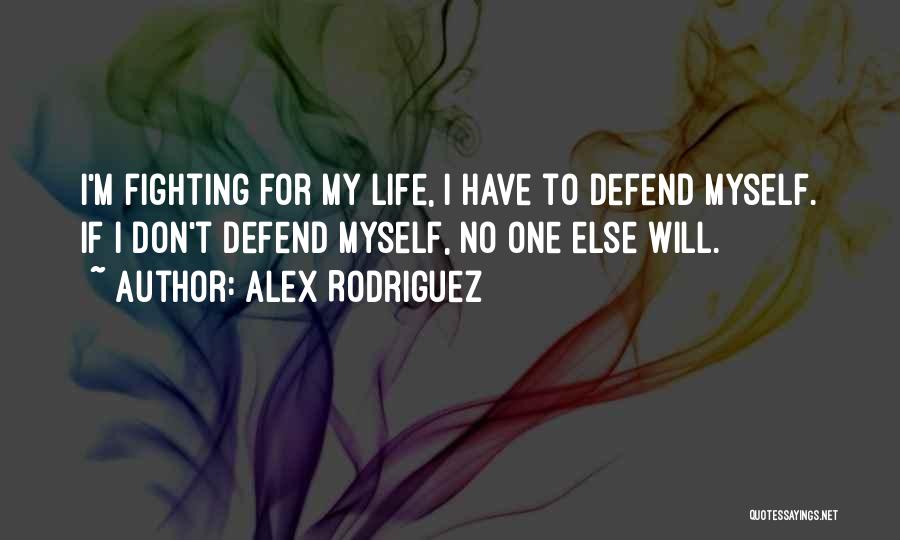 Alex Rodriguez Quotes: I'm Fighting For My Life, I Have To Defend Myself. If I Don't Defend Myself, No One Else Will.