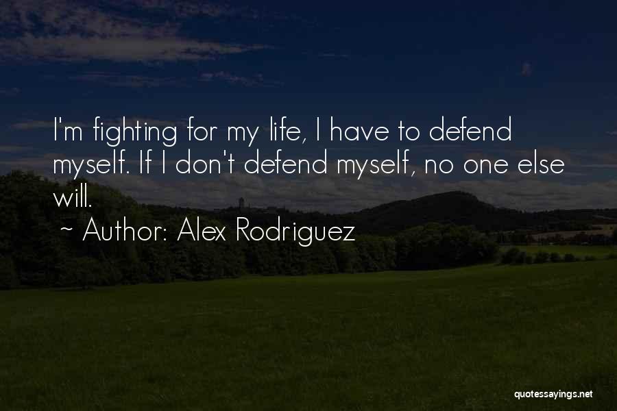 Alex Rodriguez Quotes: I'm Fighting For My Life, I Have To Defend Myself. If I Don't Defend Myself, No One Else Will.