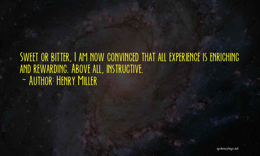 Henry Miller Quotes: Sweet Or Bitter, I Am Now Convinced That All Experience Is Enriching And Rewarding. Above All, Instructive.