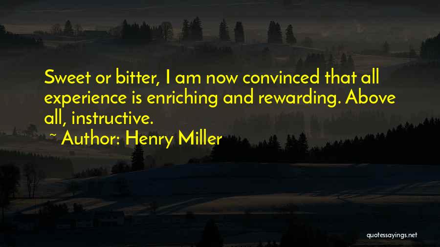 Henry Miller Quotes: Sweet Or Bitter, I Am Now Convinced That All Experience Is Enriching And Rewarding. Above All, Instructive.