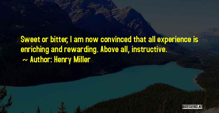 Henry Miller Quotes: Sweet Or Bitter, I Am Now Convinced That All Experience Is Enriching And Rewarding. Above All, Instructive.