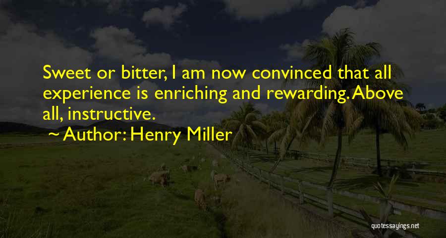 Henry Miller Quotes: Sweet Or Bitter, I Am Now Convinced That All Experience Is Enriching And Rewarding. Above All, Instructive.