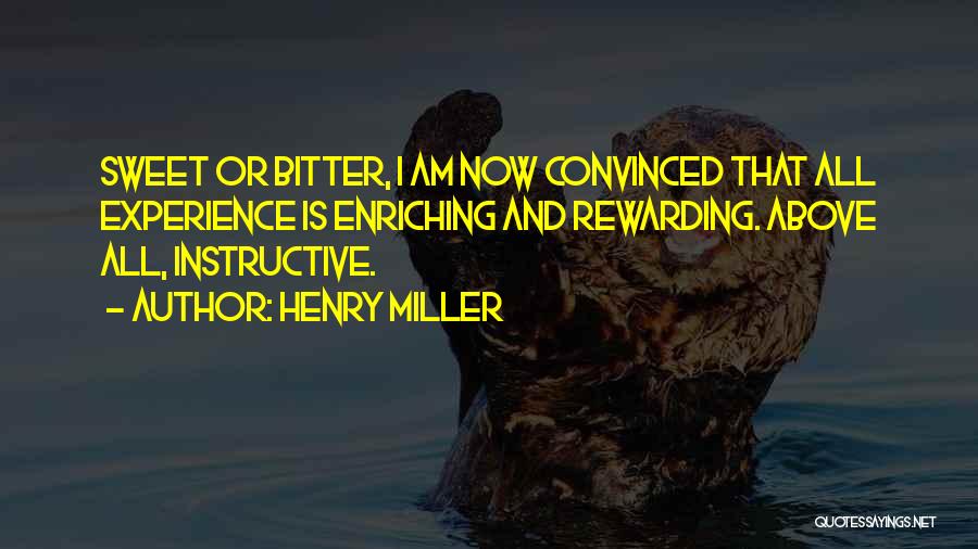 Henry Miller Quotes: Sweet Or Bitter, I Am Now Convinced That All Experience Is Enriching And Rewarding. Above All, Instructive.