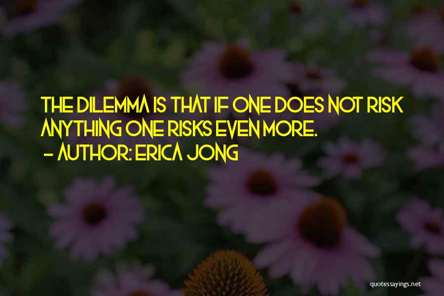 Erica Jong Quotes: The Dilemma Is That If One Does Not Risk Anything One Risks Even More.