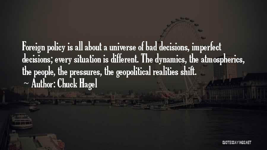 Chuck Hagel Quotes: Foreign Policy Is All About A Universe Of Bad Decisions, Imperfect Decisions; Every Situation Is Different. The Dynamics, The Atmospherics,