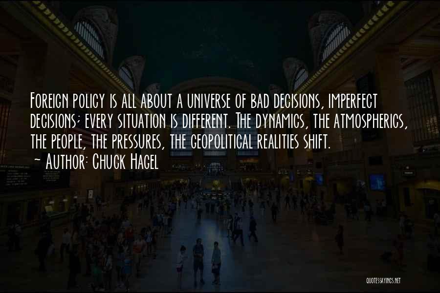 Chuck Hagel Quotes: Foreign Policy Is All About A Universe Of Bad Decisions, Imperfect Decisions; Every Situation Is Different. The Dynamics, The Atmospherics,