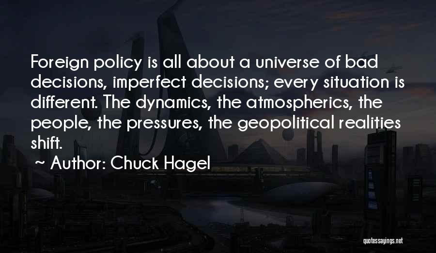 Chuck Hagel Quotes: Foreign Policy Is All About A Universe Of Bad Decisions, Imperfect Decisions; Every Situation Is Different. The Dynamics, The Atmospherics,